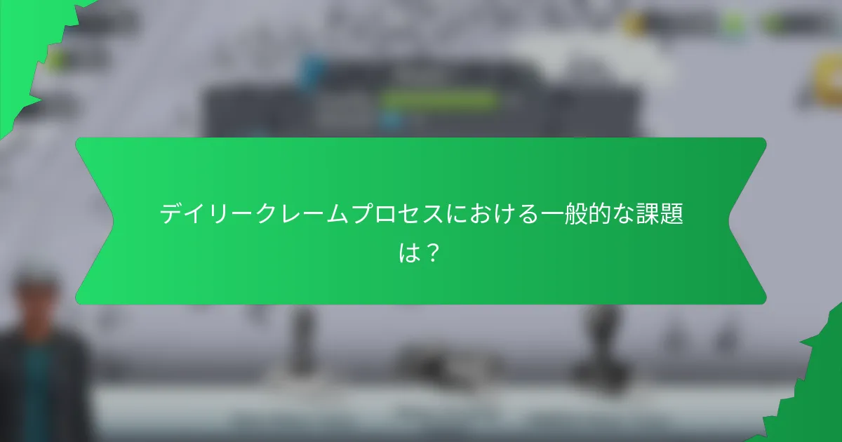 デイリークレームプロセスにおける一般的な課題は?