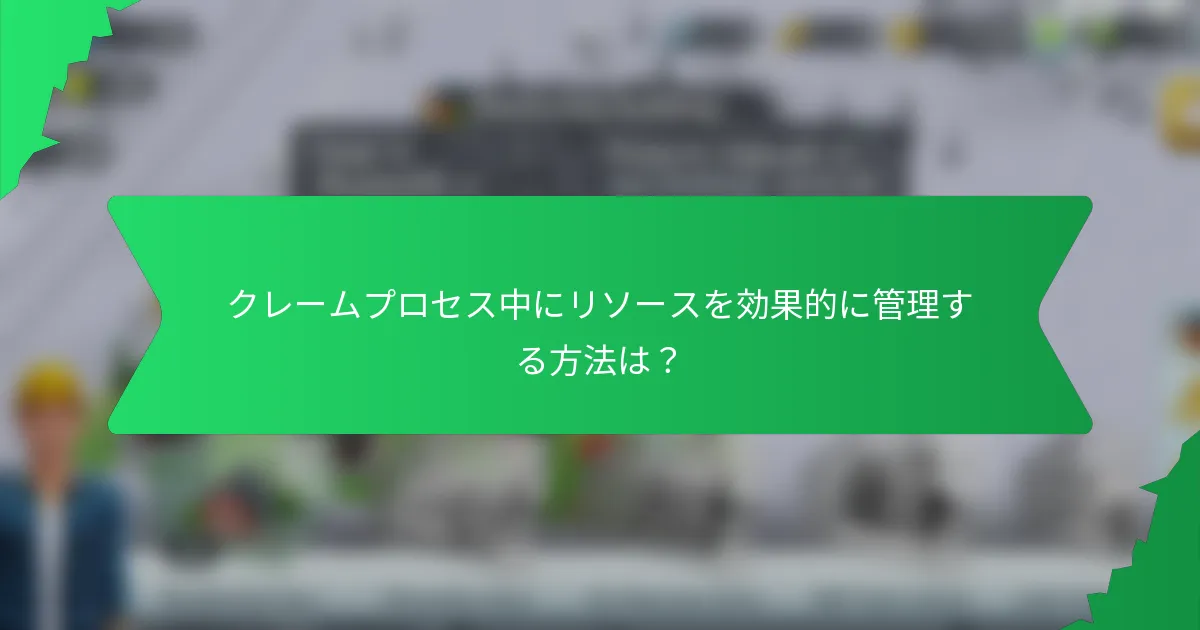 クレームプロセス中にリソースを効果的に管理する方法は?